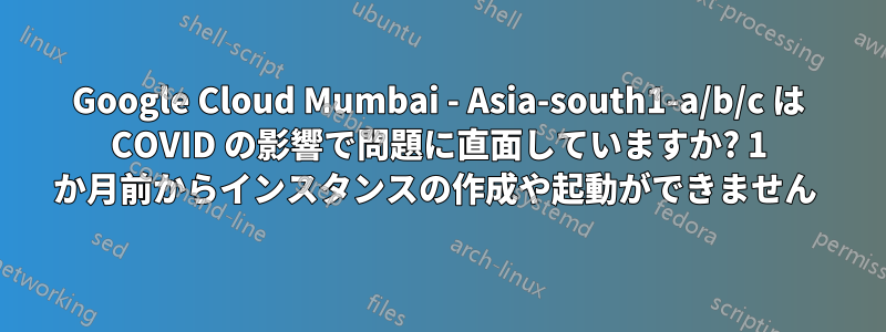 Google Cloud Mumbai - Asia-south1-a/b/c は COVID の影響で問題に直面していますか? 1 か月前からインスタンスの作成や起動ができません 