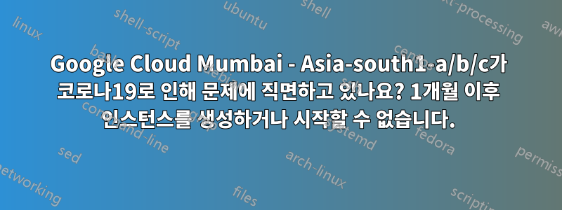 Google Cloud Mumbai - Asia-south1-a/b/c가 코로나19로 인해 문제에 직면하고 있나요? 1개월 이후 인스턴스를 생성하거나 시작할 수 없습니다.