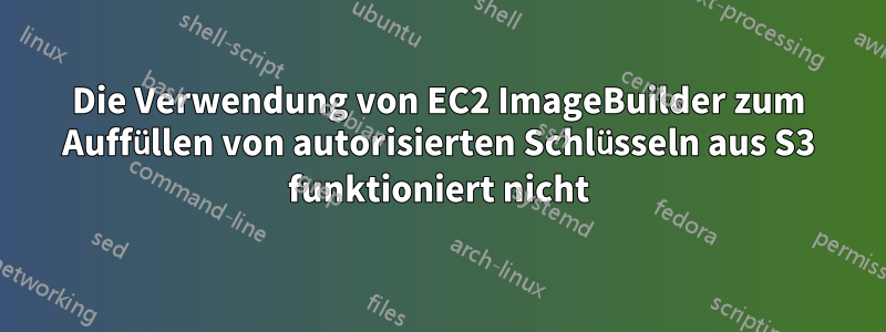 Die Verwendung von EC2 ImageBuilder zum Auffüllen von autorisierten Schlüsseln aus S3 funktioniert nicht