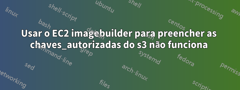 Usar o EC2 imagebuilder para preencher as chaves_autorizadas do s3 não funciona