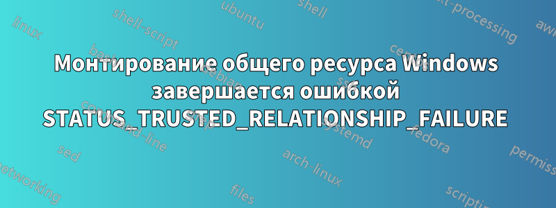 Монтирование общего ресурса Windows завершается ошибкой STATUS_TRUSTED_RELATIONSHIP_FAILURE