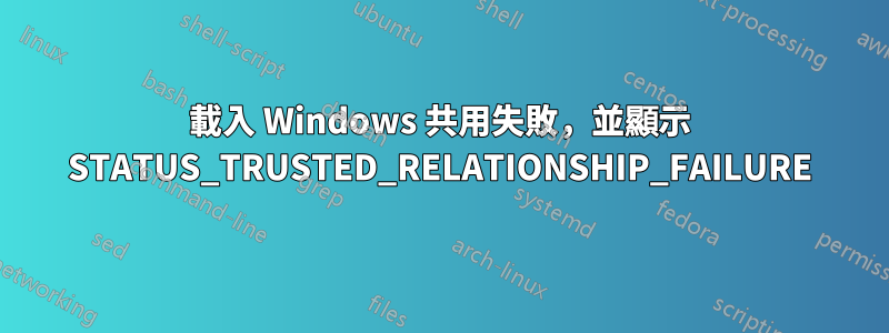 載入 Windows 共用失敗，並顯示 STATUS_TRUSTED_RELATIONSHIP_FAILURE