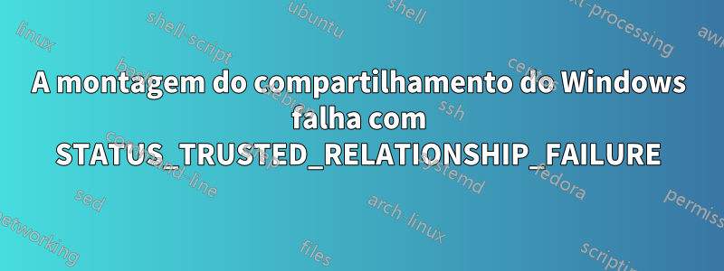 A montagem do compartilhamento do Windows falha com STATUS_TRUSTED_RELATIONSHIP_FAILURE