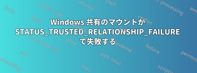 Windows 共有のマウントが STATUS_TRUSTED_RELATIONSHIP_FAILURE で失敗する