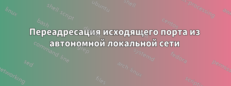 Переадресация исходящего порта из автономной локальной сети