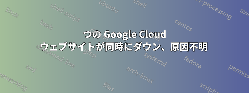 5 つの Google Cloud ウェブサイトが同時にダウン、原因不明