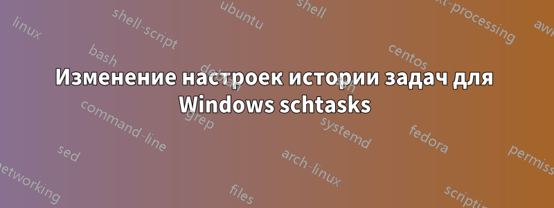 Изменение настроек истории задач для Windows schtasks