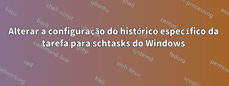 Alterar a configuração do histórico específico da tarefa para schtasks do Windows