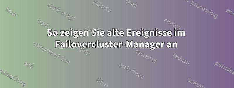 So zeigen Sie alte Ereignisse im Failovercluster-Manager an