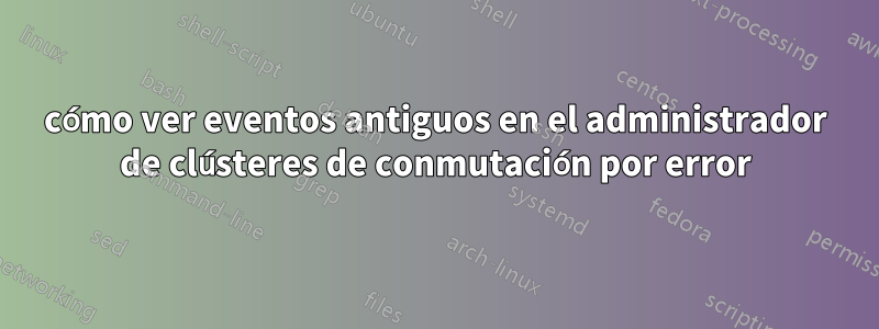 cómo ver eventos antiguos en el administrador de clústeres de conmutación por error