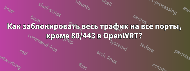 Как заблокировать весь трафик на все порты, кроме 80/443 в OpenWRT?