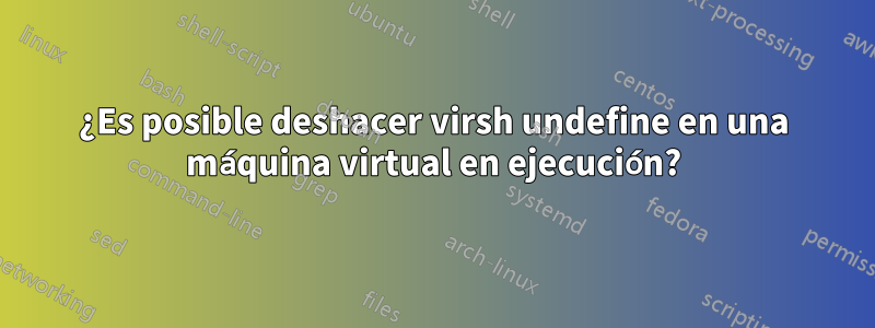 ¿Es posible deshacer virsh undefine en una máquina virtual en ejecución?