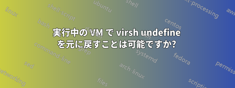 実行中の VM で virsh undefine を元に戻すことは可能ですか?