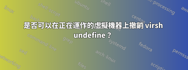 是否可以在正在運作的虛擬機器上撤銷 virsh undefine？