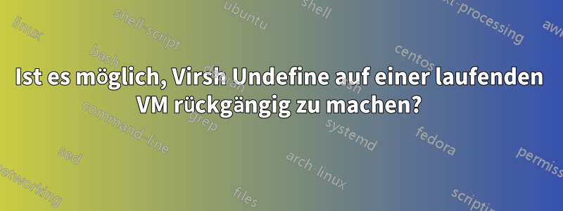 Ist es möglich, Virsh Undefine auf einer laufenden VM rückgängig zu machen?