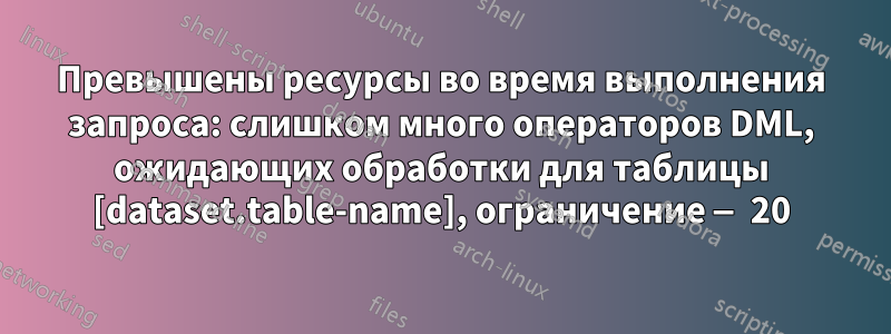 Превышены ресурсы во время выполнения запроса: слишком много операторов DML, ожидающих обработки для таблицы [dataset.table-name], ограничение — 20