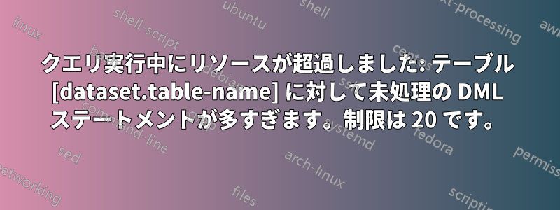 クエリ実行中にリソースが超過しました: テーブル [dataset.table-name] に対して未処理の DML ステートメントが多すぎます。制限は 20 です。