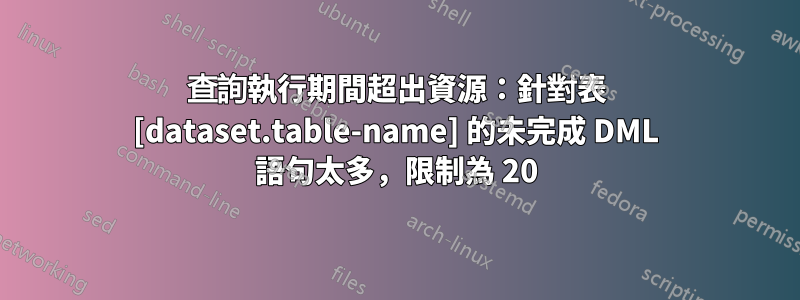 查詢執行期間超出資源：針對表 [dataset.table-name] 的未完成 DML 語句太多，限制為 20