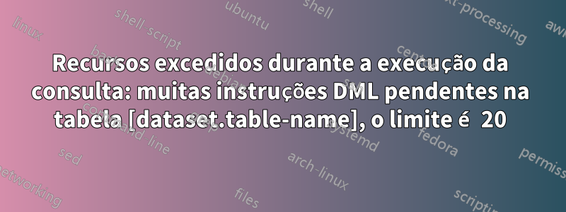 Recursos excedidos durante a execução da consulta: muitas instruções DML pendentes na tabela [dataset.table-name], o limite é 20