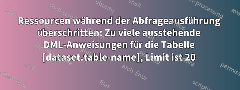 Ressourcen während der Abfrageausführung überschritten: Zu viele ausstehende DML-Anweisungen für die Tabelle [dataset.table-name], Limit ist 20