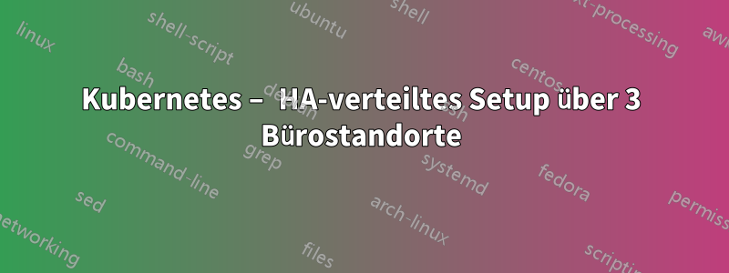 Kubernetes – HA-verteiltes Setup über 3 Bürostandorte