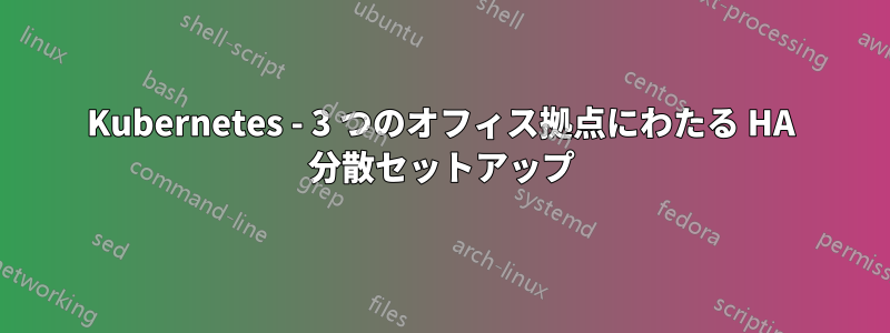 Kubernetes - 3 つのオフィス拠点にわたる HA 分散セットアップ