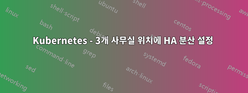 Kubernetes - 3개 사무실 위치에 HA 분산 설정