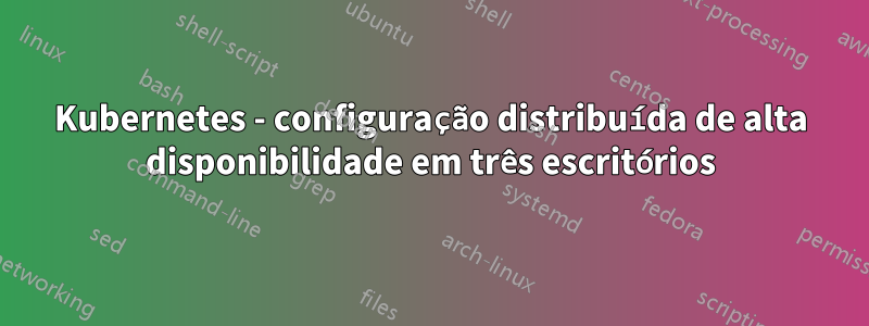 Kubernetes - configuração distribuída de alta disponibilidade em três escritórios