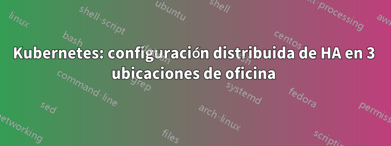 Kubernetes: configuración distribuida de HA en 3 ubicaciones de oficina