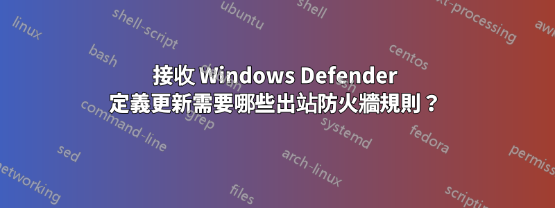 接收 Windows Defender 定義更新需要哪些出站防火牆規則？