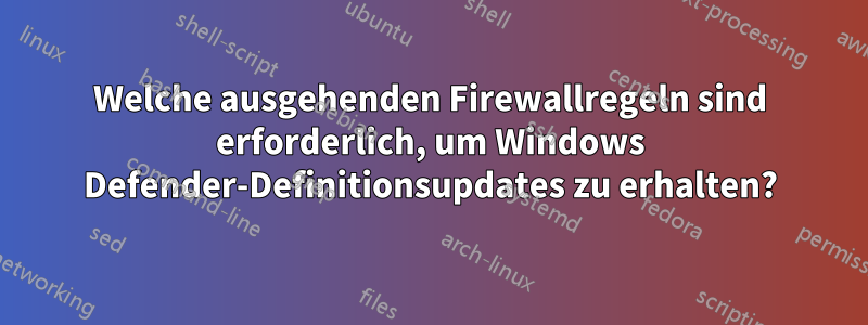 Welche ausgehenden Firewallregeln sind erforderlich, um Windows Defender-Definitionsupdates zu erhalten?