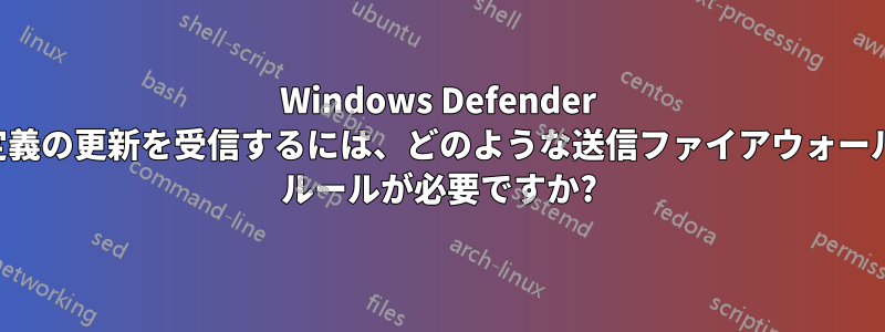 Windows Defender 定義の更新を受信するには、どのような送信ファイアウォール ルールが必要ですか?