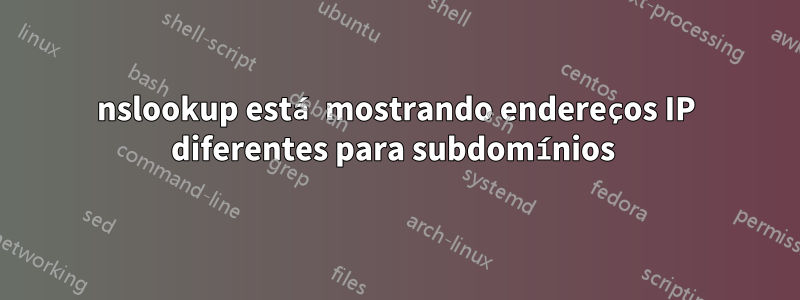 nslookup está mostrando endereços IP diferentes para subdomínios 