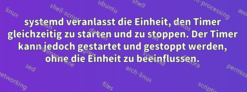 systemd veranlasst die Einheit, den Timer gleichzeitig zu starten und zu stoppen. Der Timer kann jedoch gestartet und gestoppt werden, ohne die Einheit zu beeinflussen.