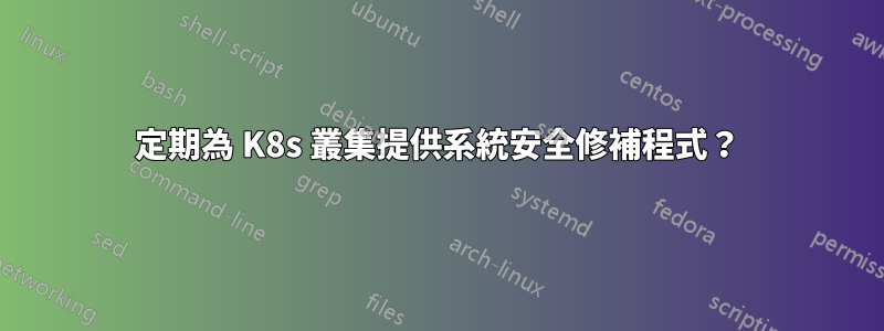 定期為 K8s 叢集提供系統安全修補程式？