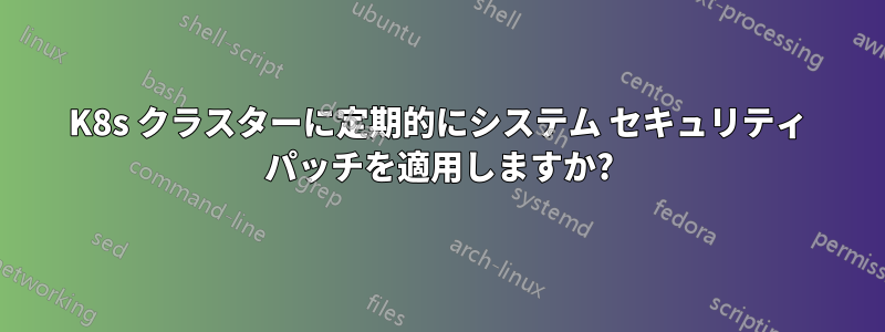 K8s クラスターに定期的にシステム セキュリティ パッチを適用しますか?