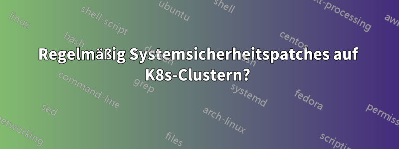 Regelmäßig Systemsicherheitspatches auf K8s-Clustern?