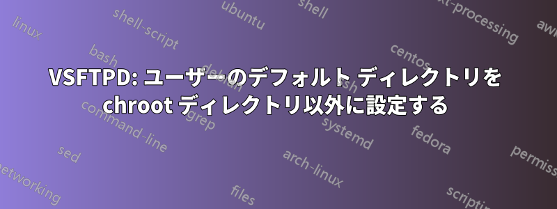 VSFTPD: ユーザーのデフォルト ディレクトリを chroot ディレクトリ以外に設定する