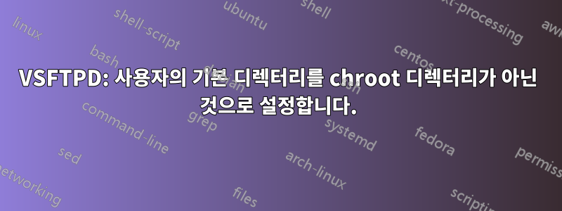 VSFTPD: 사용자의 기본 디렉터리를 chroot 디렉터리가 아닌 것으로 설정합니다.