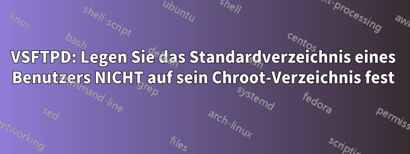 VSFTPD: Legen Sie das Standardverzeichnis eines Benutzers NICHT auf sein Chroot-Verzeichnis fest