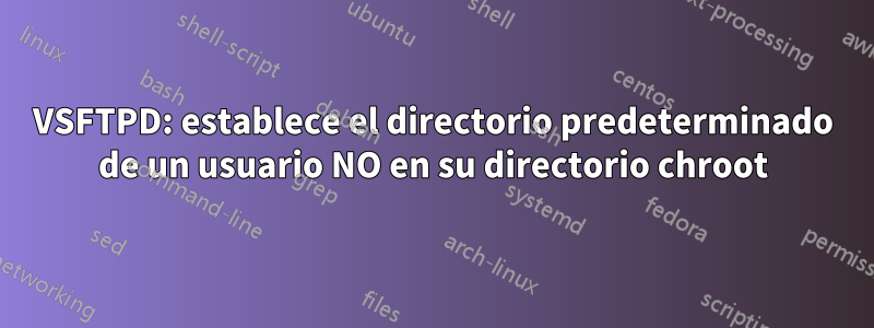 VSFTPD: establece el directorio predeterminado de un usuario NO en su directorio chroot