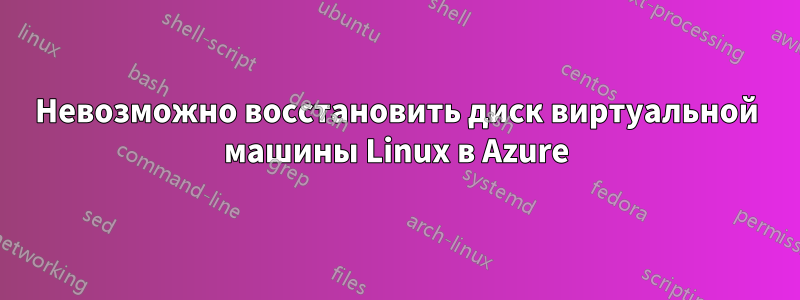 Невозможно восстановить диск виртуальной машины Linux в Azure