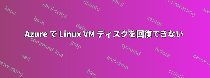 Azure で Linux VM ディスクを回復できない