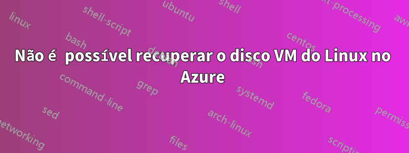 Não é possível recuperar o disco VM do Linux no Azure