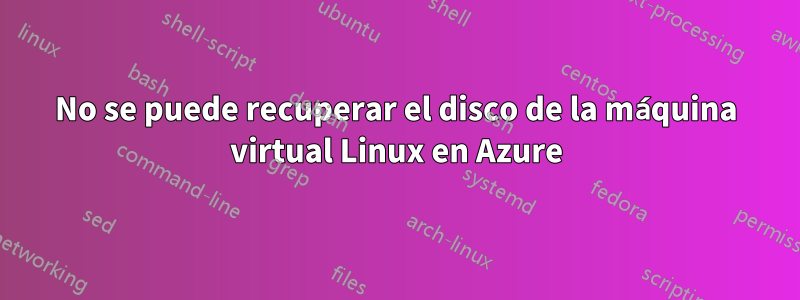 No se puede recuperar el disco de la máquina virtual Linux en Azure