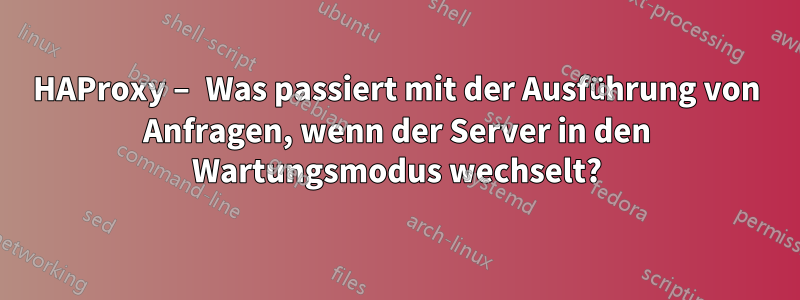 HAProxy – Was passiert mit der Ausführung von Anfragen, wenn der Server in den Wartungsmodus wechselt?