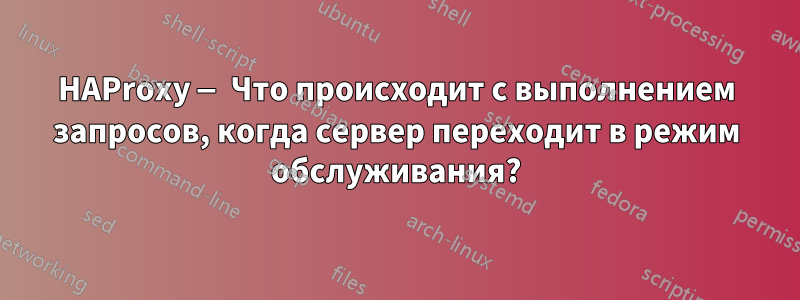 HAProxy — Что происходит с выполнением запросов, когда сервер переходит в режим обслуживания?