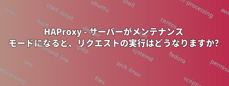 HAProxy - サーバーがメンテナンス モードになると、リクエストの実行はどうなりますか?