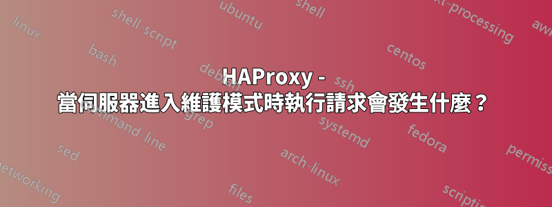 HAProxy - 當伺服器進入維護模式時執行請求會發生什麼？