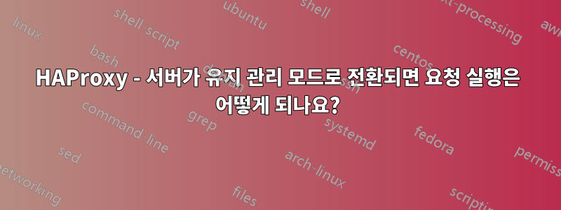 HAProxy - 서버가 유지 관리 모드로 전환되면 요청 실행은 어떻게 되나요?